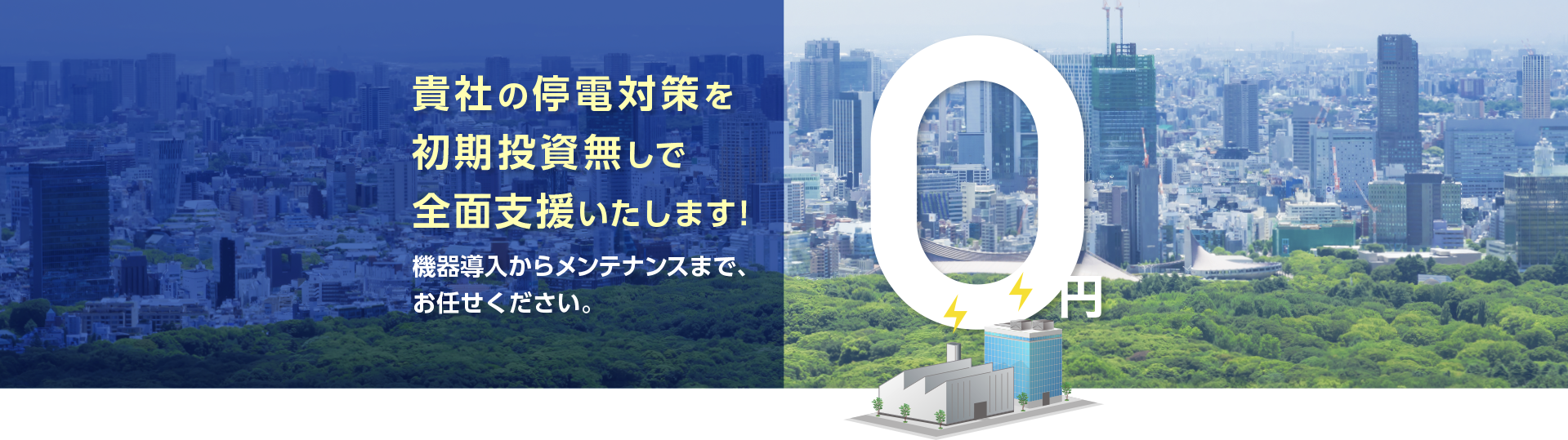 貴社の停電対策を初期投資無しで全面支援いたします！機器導入からメンテナンスまで、お任せください。